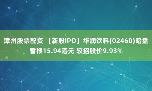 漳州股票配资 【新股IPO】华润饮料(02460)暗盘暂报15.94港元 较招股价9.93%