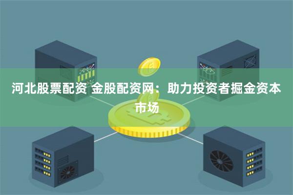 河北股票配资 金股配资网：助力投资者掘金资本市场