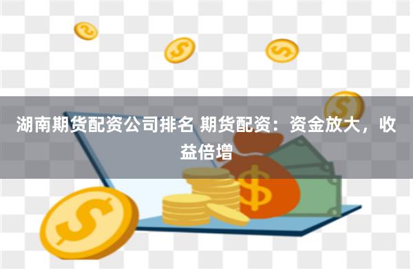 湖南期货配资公司排名 期货配资：资金放大，收益倍增