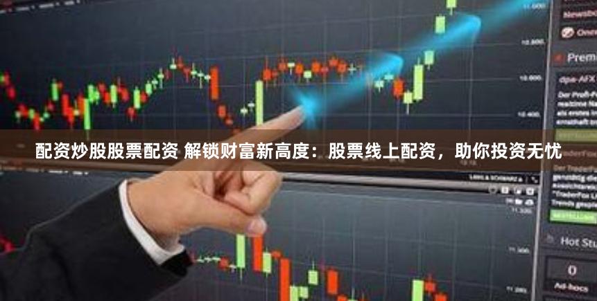 配资炒股股票配资 解锁财富新高度：股票线上配资，助你投资无忧