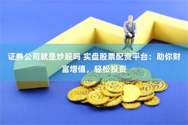 证券公司就是炒股吗 实盘股票配资平台：助你财富增值，轻松投资