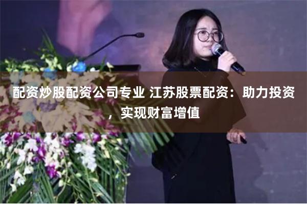 配资炒股配资公司专业 江苏股票配资：助力投资，实现财富增值