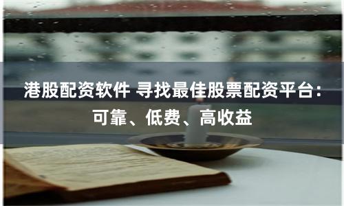 港股配资软件 寻找最佳股票配资平台：可靠、低费、高收益