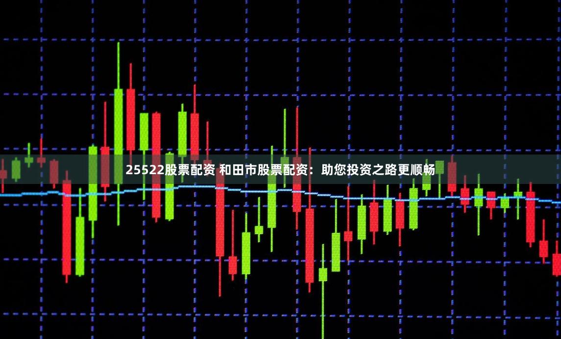 25522股票配资 和田市股票配资：助您投资之路更顺畅