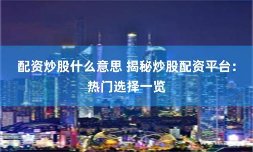 配资炒股什么意思 揭秘炒股配资平台：热门选择一览