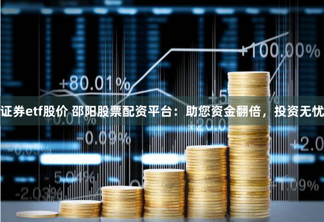 证券etf股价 邵阳股票配资平台：助您资金翻倍，投资无忧