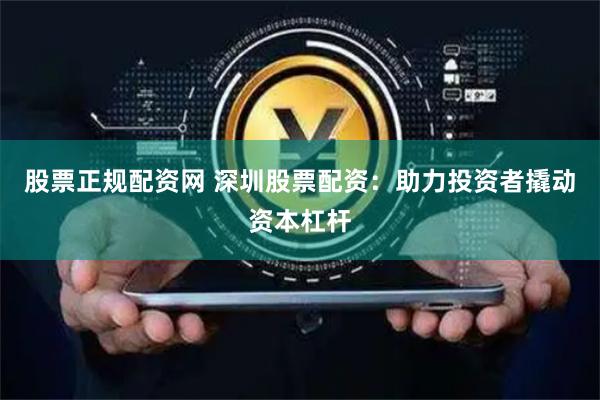 股票正规配资网 深圳股票配资：助力投资者撬动资本杠杆