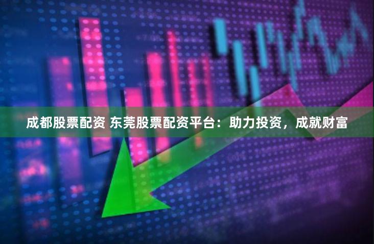 成都股票配资 东莞股票配资平台：助力投资，成就财富
