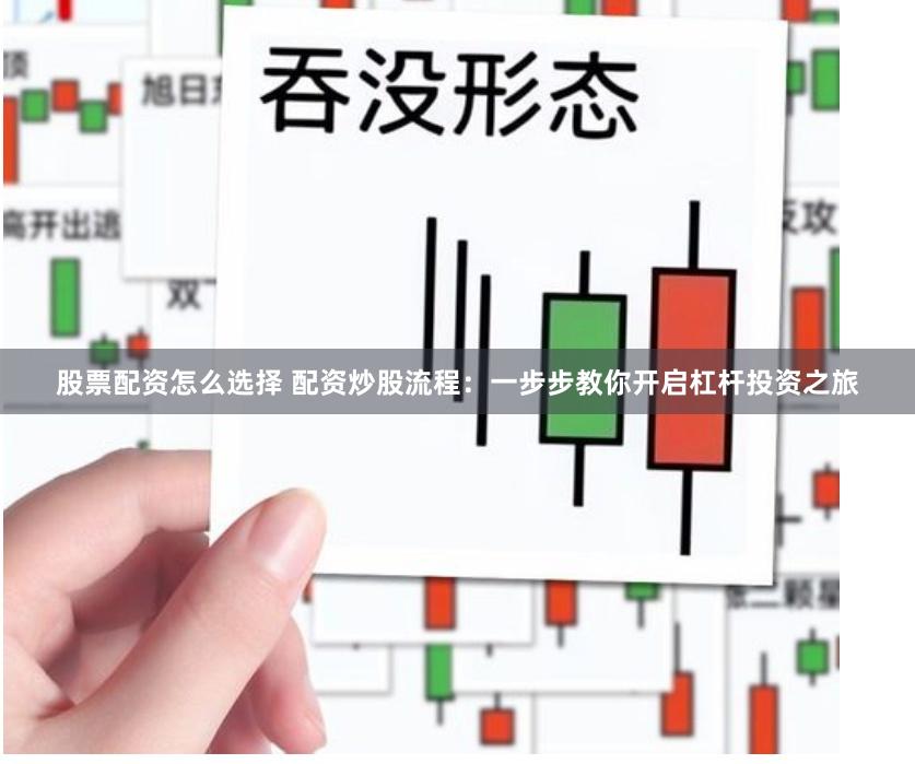 股票配资怎么选择 配资炒股流程：一步步教你开启杠杆投资之旅