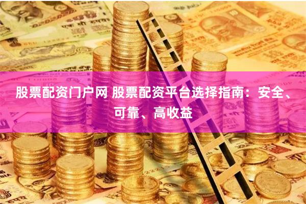 股票配资门户网 股票配资平台选择指南：安全、可靠、高收益