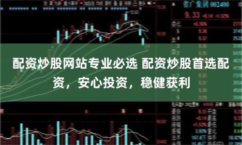 配资炒股网站专业必选 配资炒股首选配资，安心投资，稳健获利