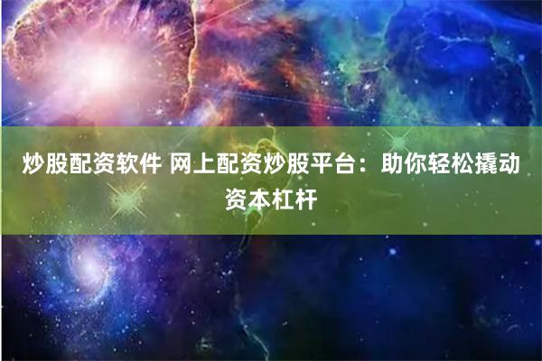 炒股配资软件 网上配资炒股平台：助你轻松撬动资本杠杆