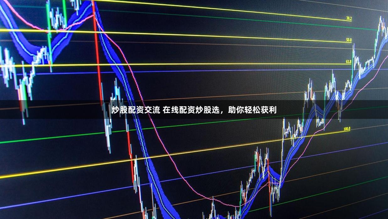 炒股配资交流 在线配资炒股选，助你轻松获利