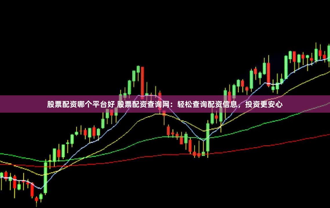 股票配资哪个平台好 股票配资查询网：轻松查询配资信息，投资更安心