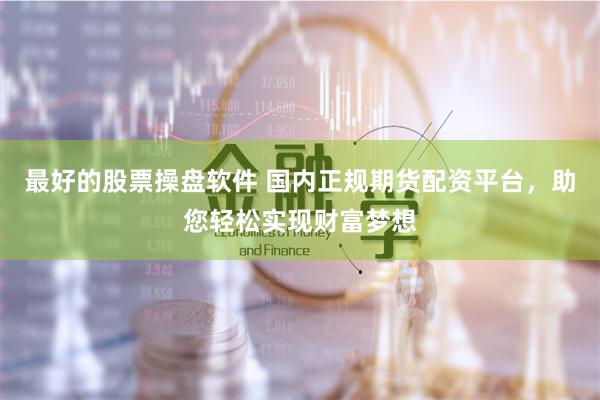 最好的股票操盘软件 国内正规期货配资平台，助您轻松实现财富梦想