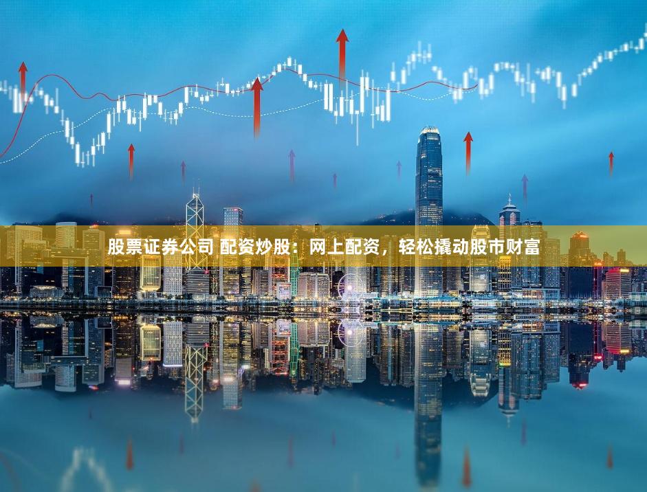 股票证券公司 配资炒股：网上配资，轻松撬动股市财富