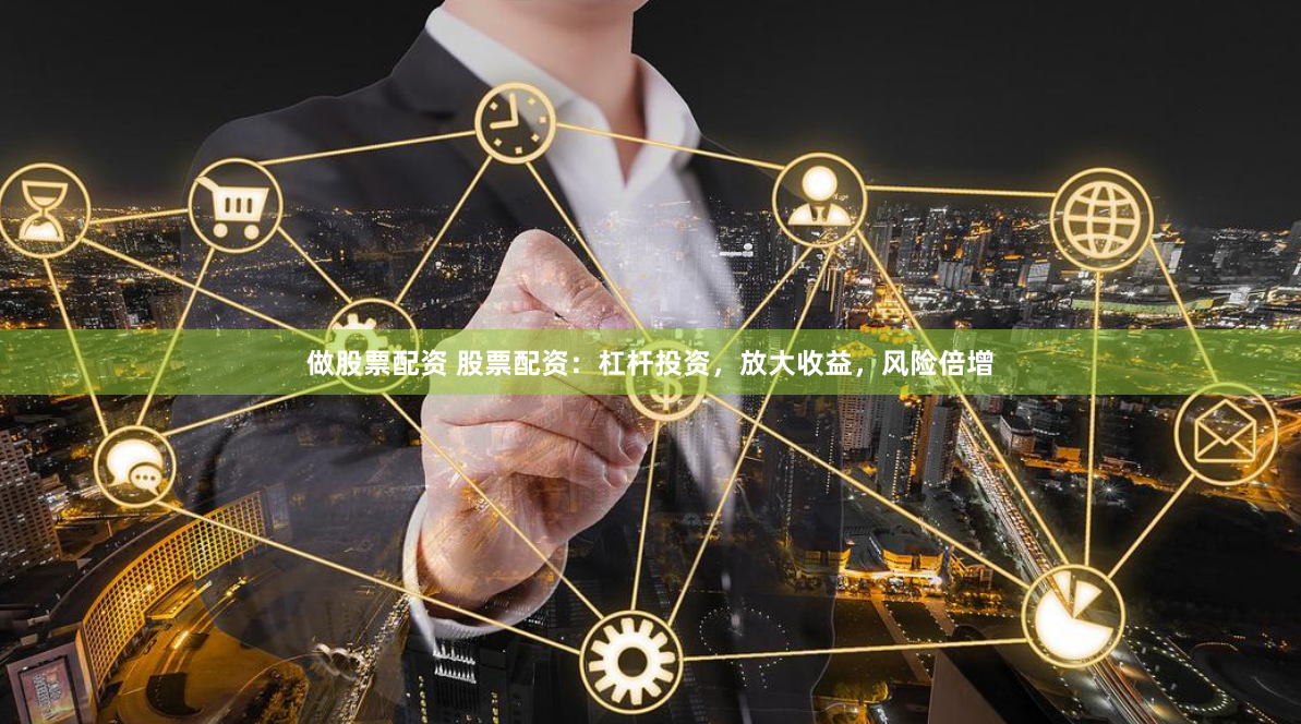 做股票配资 股票配资：杠杆投资，放大收益，风险倍增