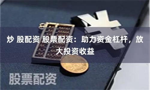 炒 股配资 股票配资：助力资金杠杆，放大投资收益