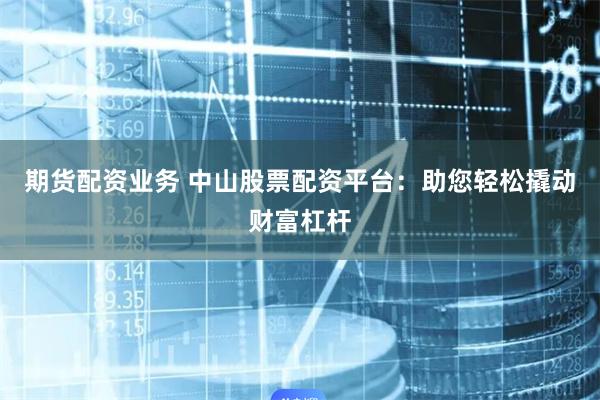 期货配资业务 中山股票配资平台：助您轻松撬动财富杠杆