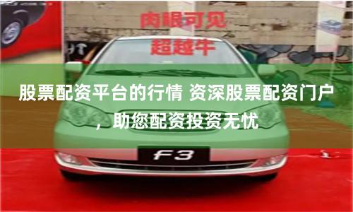 股票配资平台的行情 资深股票配资门户，助您配资投资无忧
